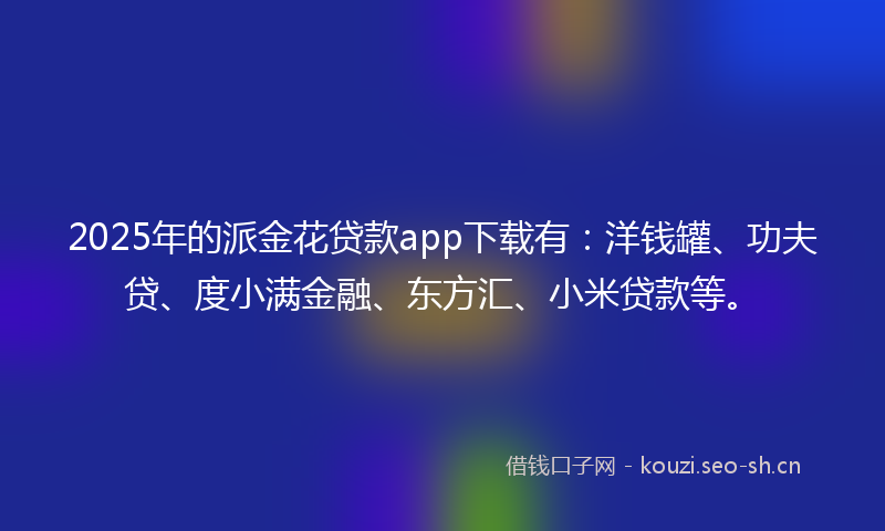 2025年的派金花贷款app下载有：洋钱罐、功夫贷、度小满金融、东方汇、小米贷款等。