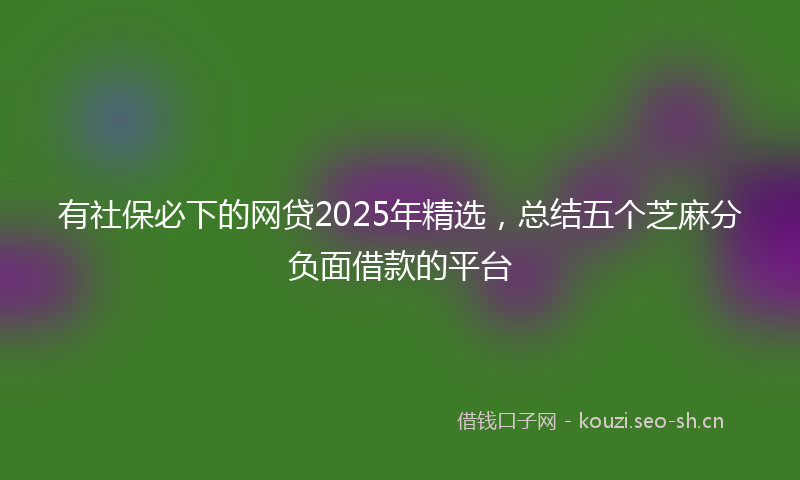有社保必下的网贷2025年精选，总结五个芝麻分负面借款的平台