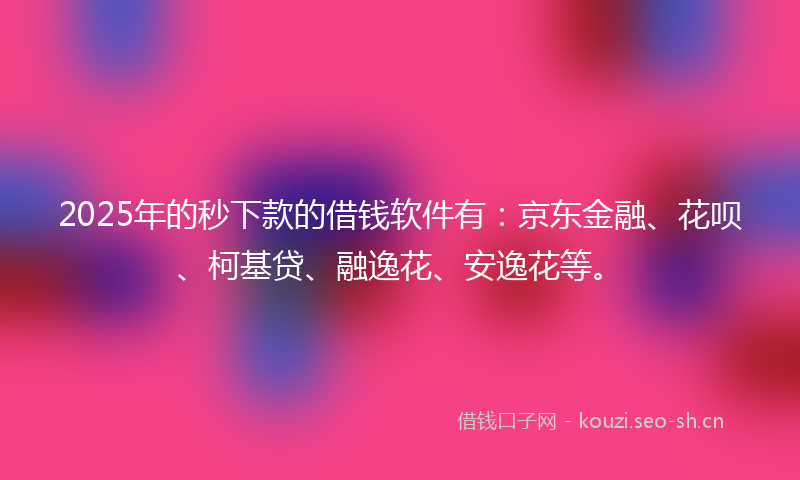 2025年的秒下款的借钱软件有:京东金融、花呗、柯基贷、融逸花、安逸花等。