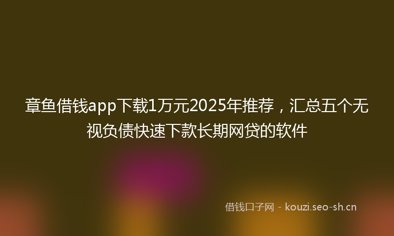 章鱼借钱app下载1万元2025年推荐，汇总五个无视负债快速下款长期网贷的软件