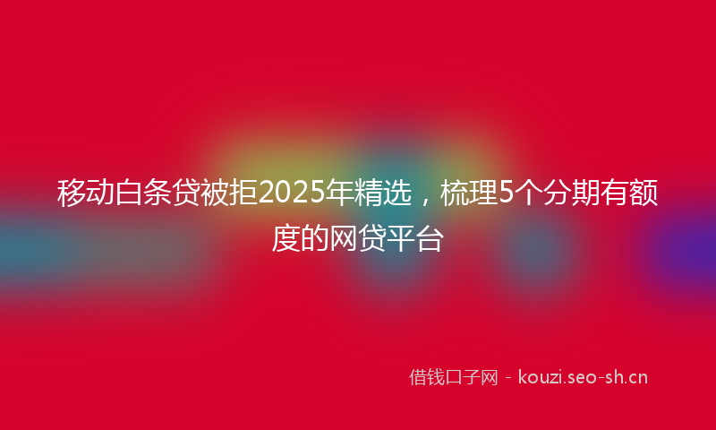 移动白条贷被拒2025年精选，梳理5个分期有额度的网贷平台