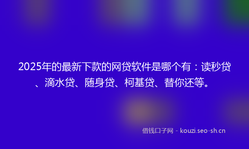 2025年的最新下款的网贷软件是哪个有：读秒贷、滴水贷、随身贷、柯基贷、替你还等。