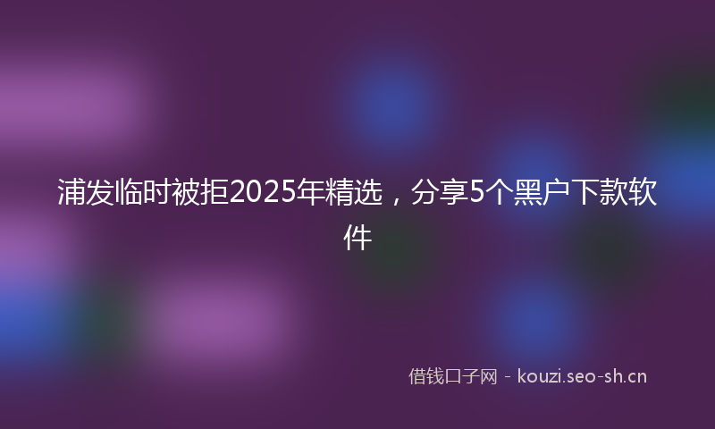 浦发临时被拒2025年精选，分享5个黑户下款软件