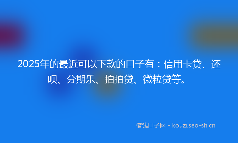2025年的最近可以下款的口子有：信用卡贷、还呗、分期乐、拍拍贷、微粒贷等。