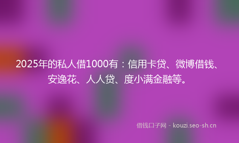 2025年的私人借1000有：信用卡贷、微博借钱、安逸花、人人贷、度小满金融等。