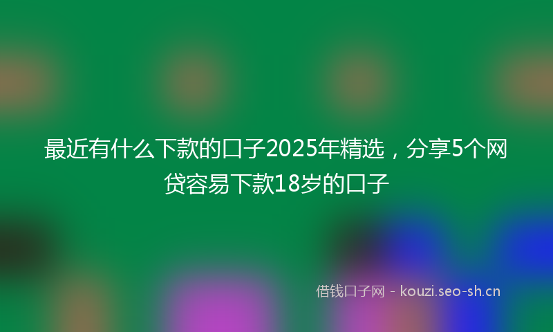 最近有什么下款的口子2025年精选，分享5个网贷容易下款18岁的口子