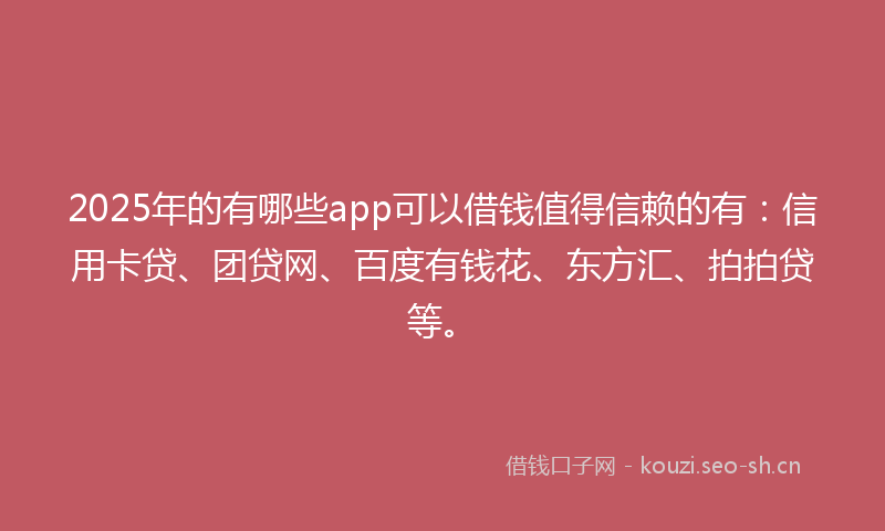 2025年的有哪些app可以借钱值得信赖的有：信用卡贷、团贷网、百度有钱花、东方汇、拍拍贷等。