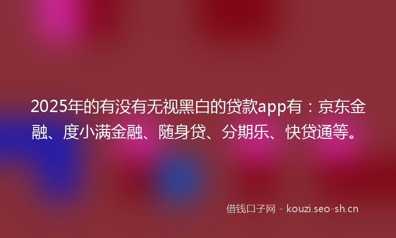 2025年的有没有无视黑白的贷款app有：京东金融、度小满金融、随身贷、分期乐、快贷通等。