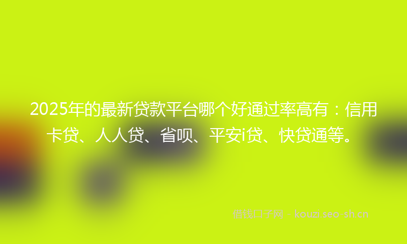 2025年的最新贷款平台哪个好通过率高有：信用卡贷、人人贷、省呗、平安i贷、快贷通等。