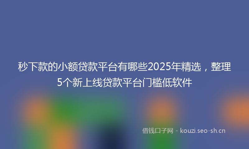 秒下款的小额贷款平台有哪些2025年精选，整理5个新上线贷款平台门槛低软件