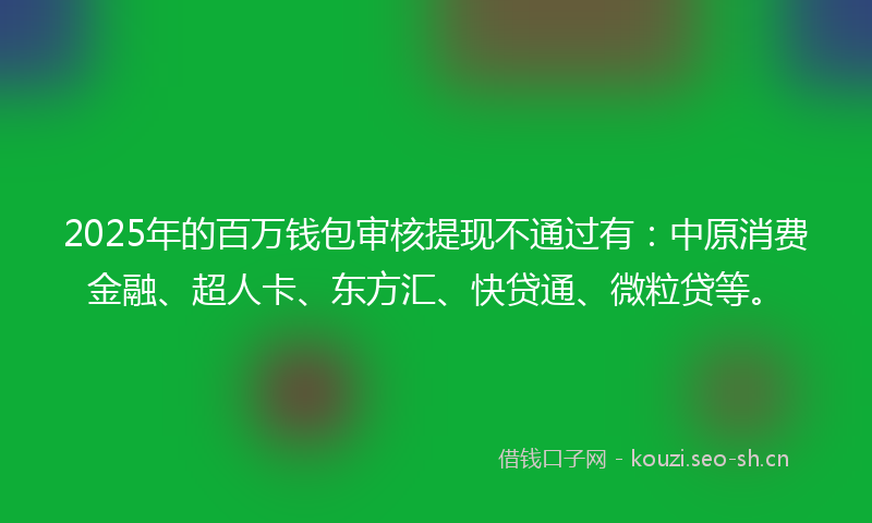 2025年的百万钱包审核提现不通过有：中原消费金融、超人卡、东方汇、快贷通、微粒贷等。