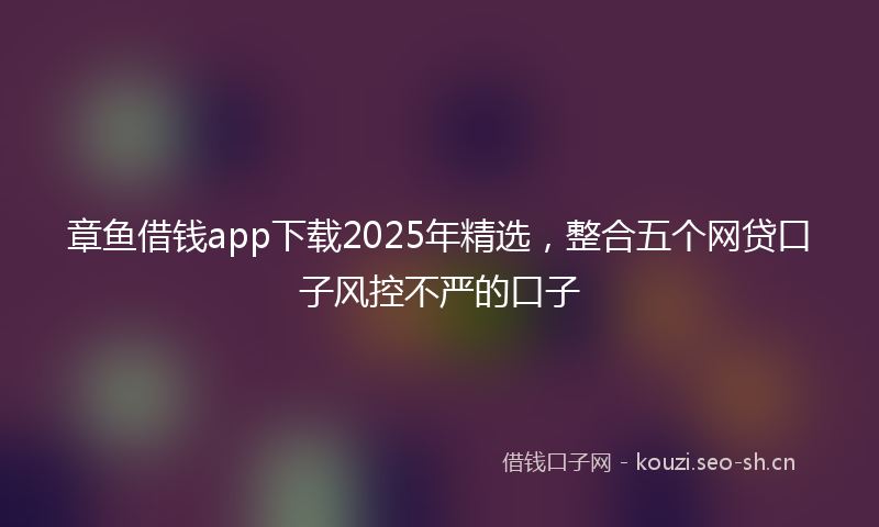 章鱼借钱app下载2025年精选，整合五个网贷口子风控不严的口子