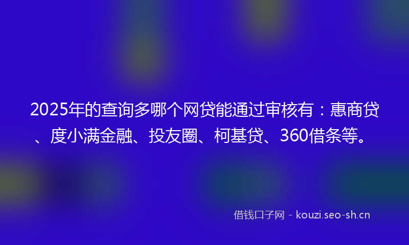 2025年的查询多哪个网贷能通过审核有：惠商贷、度小满金融、投友圈、柯基贷、360借条等。