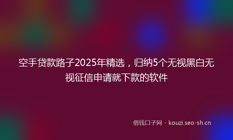 空手贷款路子2025年精选，归纳5个无视黑白无视征信申请就下款的软件