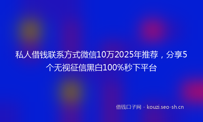 私人借钱联系方式微信10万2025年推荐，分享5个无视征信黑白100%秒下平台