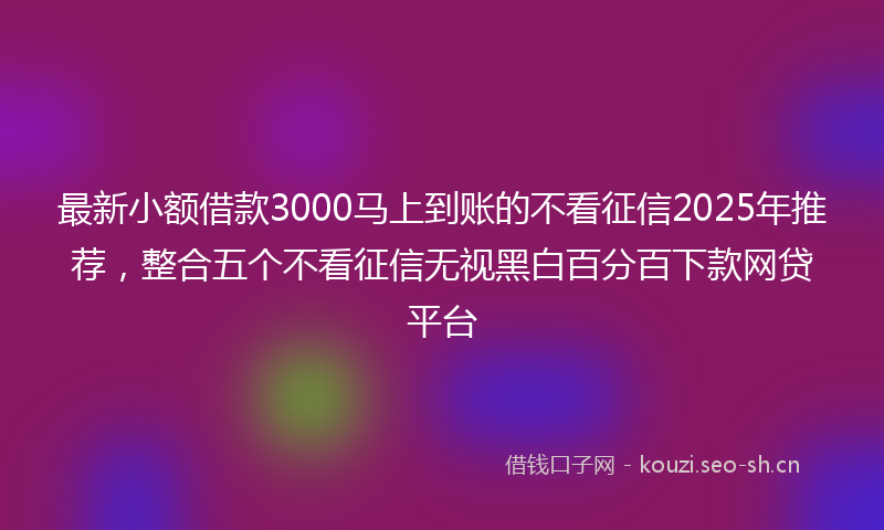 最新小额借款3000马上到账的不看征信2025年推荐，整合五个不看征信无视黑白百分百下款网贷平台