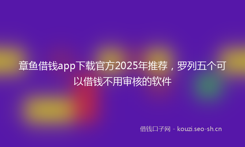 章鱼借钱app下载官方2025年推荐，罗列五个可以借钱不用审核的软件