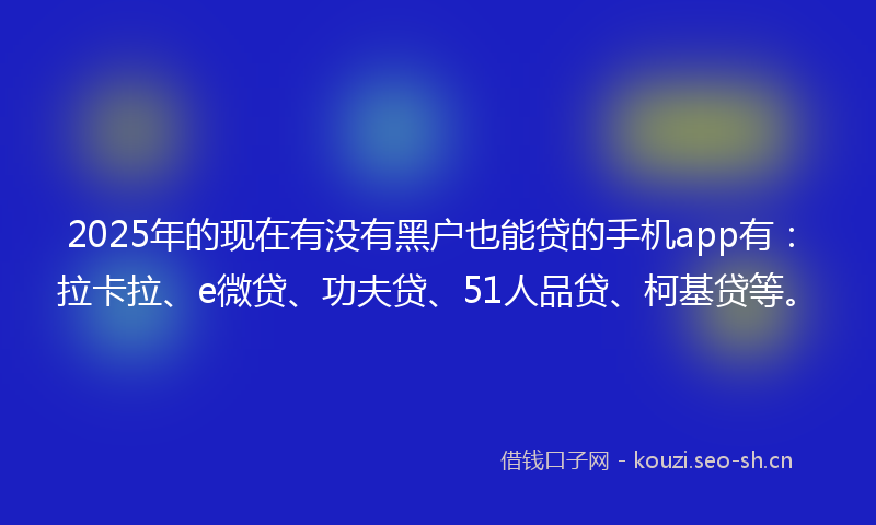 2025年的现在有没有黑户也能贷的手机app有：拉卡拉、e微贷、功夫贷、51人品贷、柯基贷等。