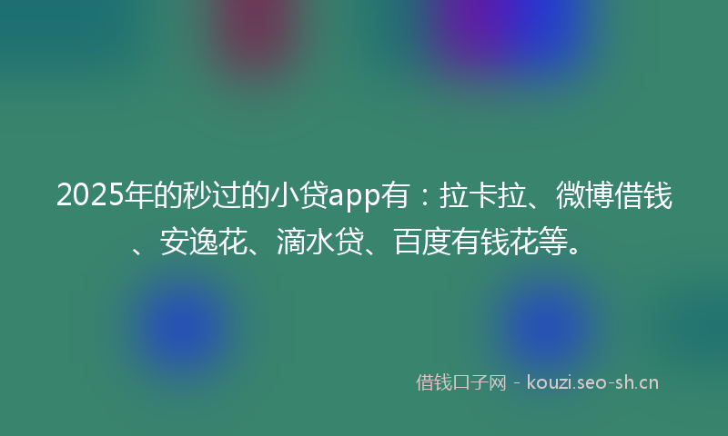 2025年的秒过的小贷app有:拉卡拉、微博借钱、安逸花、滴水贷、百度有钱花等。