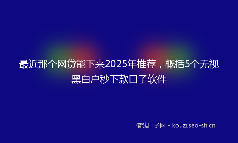 最近那个网贷能下来2025年推荐，概括5个无视黑白户秒下款口子软件