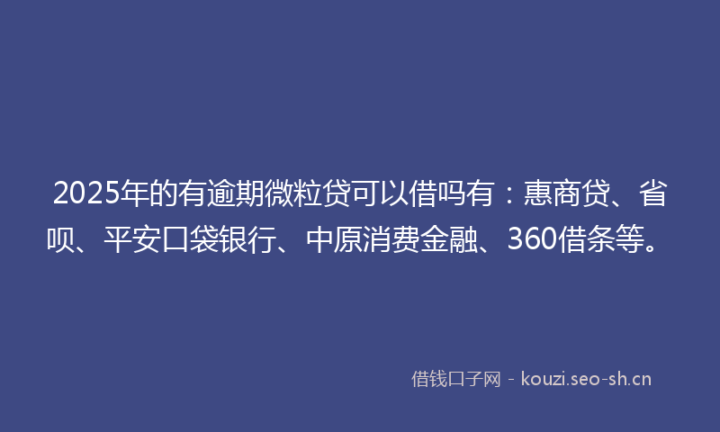 2025年的有逾期微粒贷可以借吗有：惠商贷、省呗、平安口袋银行、中原消费金融、360借条等。