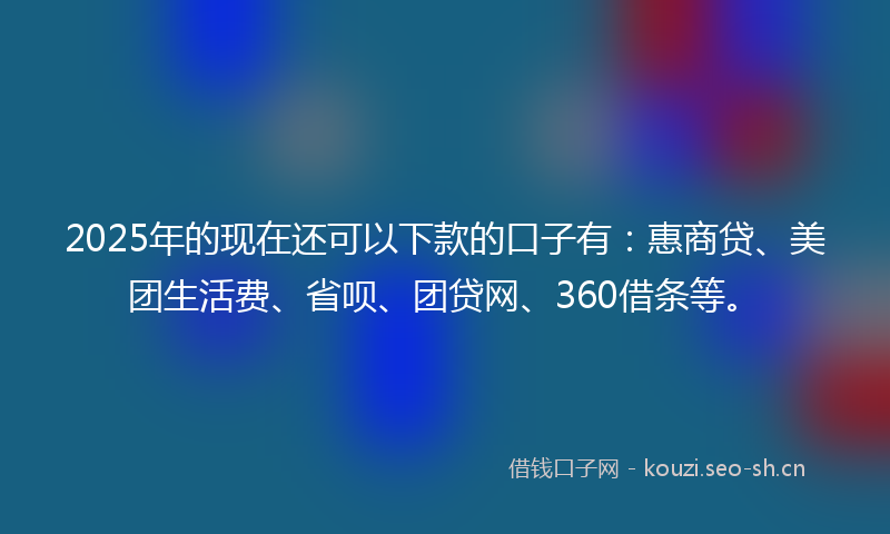 2025年的现在还可以下款的口子有：惠商贷、美团生活费、省呗、团贷网、360借条等。