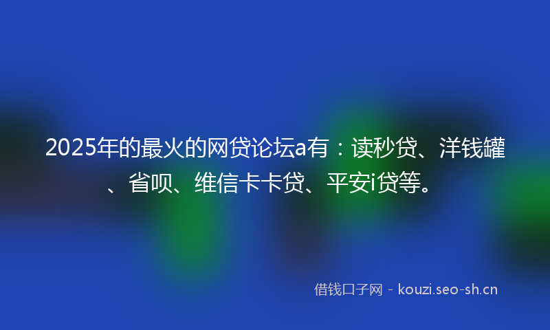 2025年的最火的网贷论坛a有:读秒贷、洋钱罐、省呗、维信卡卡贷、平安i贷等。