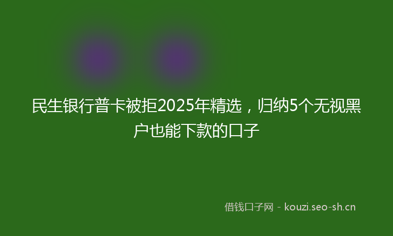 民生银行普卡被拒2025年精选，归纳5个无视黑户也能下款的口子