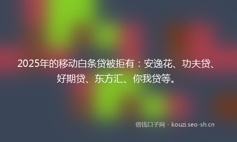 2025年的移动白条贷被拒有：安逸花、功夫贷、好期贷、东方汇、你我贷等。