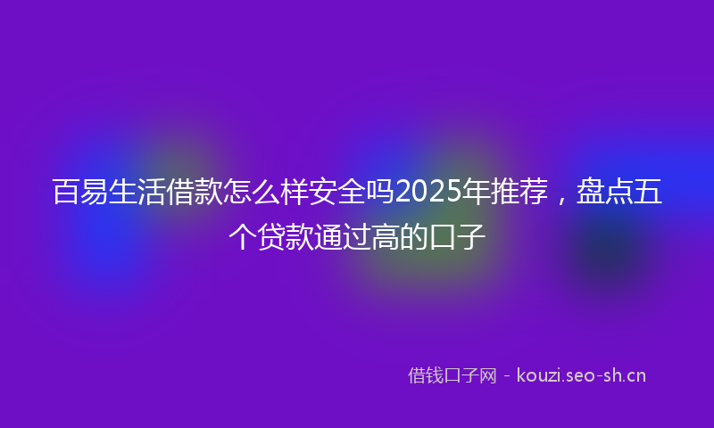 百易生活借款怎么样安全吗2025年推荐，盘点五个贷款通过高的口子