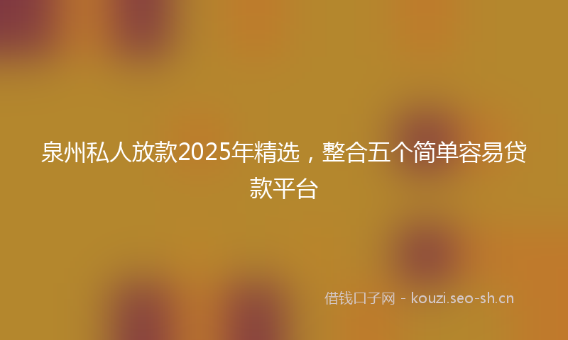 泉州私人放款2025年精选，整合五个简单容易贷款平台
