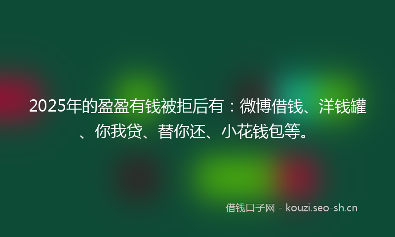 2025年的盈盈有钱被拒后有:微博借钱、洋钱罐、你我贷、替你还、小花钱包等。