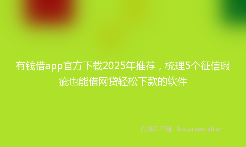 有钱借app官方下载2025年推荐，梳理5个征信瑕疵也能借网贷轻松下款的软件