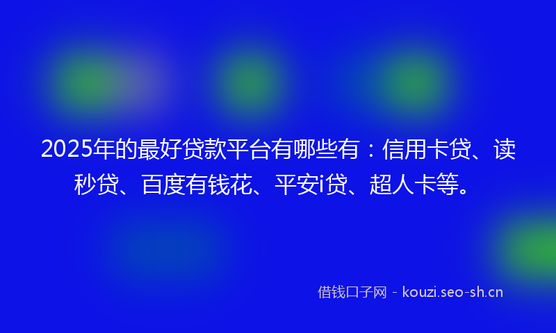 2025年的最好贷款平台有哪些有：信用卡贷、读秒贷、百度有钱花、平安i贷、超人卡等。