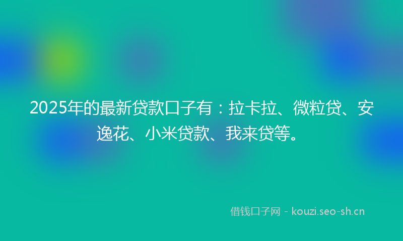 2025年的最新贷款口子有：拉卡拉、微粒贷、安逸花、小米贷款、我来贷等。