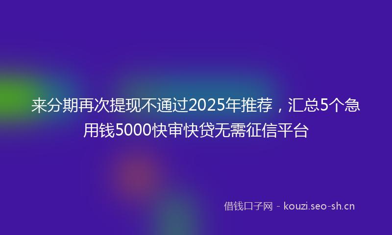 来分期再次提现不通过2025年推荐,汇总5个急用钱5000快审快贷无需征信平台