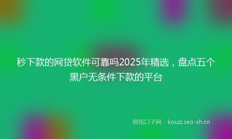 秒下款的网贷软件可靠吗2025年精选,盘点五个黑户无条件下款的平台