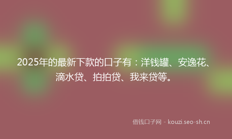 2025年的最新下款的口子有：洋钱罐、安逸花、滴水贷、拍拍贷、我来贷等。