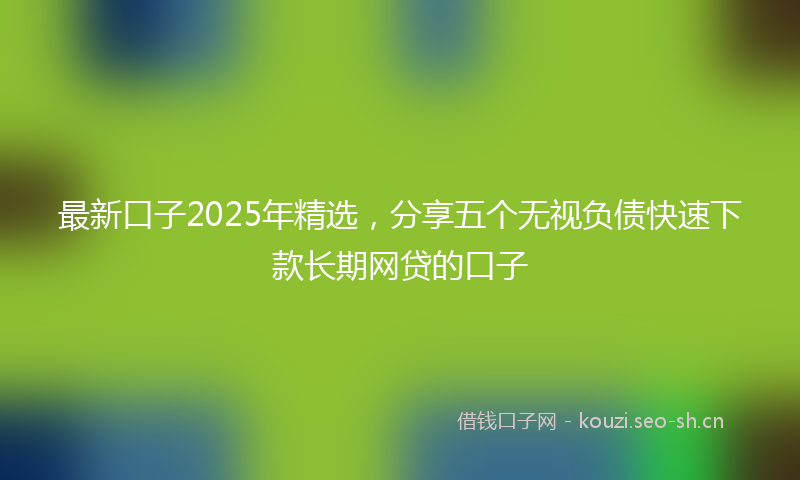 最新口子2025年精选，分享五个无视负债快速下款长期网贷的口子