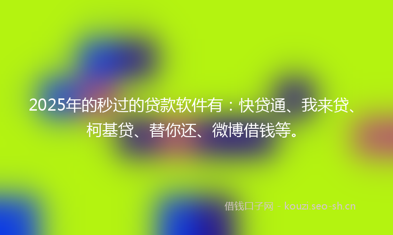 2025年的秒过的贷款软件有：快贷通、我来贷、柯基贷、替你还、微博借钱等。