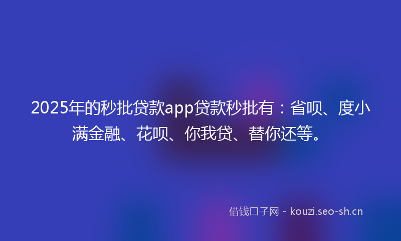 2025年的秒批贷款app贷款秒批有：省呗、度小满金融、花呗、你我贷、替你还等。