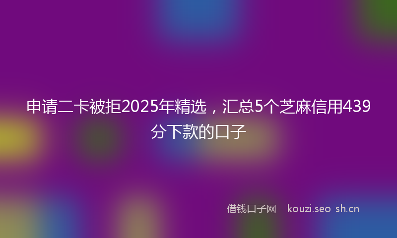 申请二卡被拒2025年精选，汇总5个芝麻信用439分下款的口子