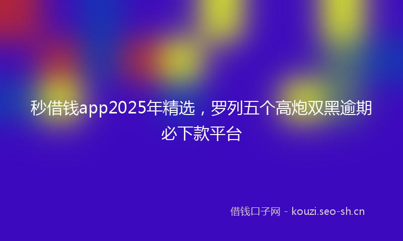 秒借钱app2025年精选，罗列五个高炮双黑逾期必下款平台