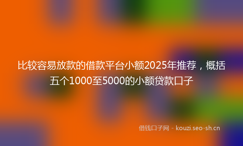 比较容易放款的借款平台小额2025年推荐，概括五个1000至5000的小额贷款口子