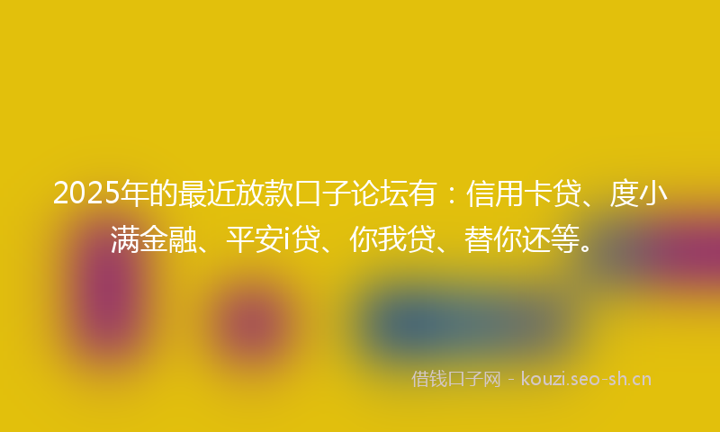 2025年的最近放款口子论坛有：信用卡贷、度小满金融、平安i贷、你我贷、替你还等。