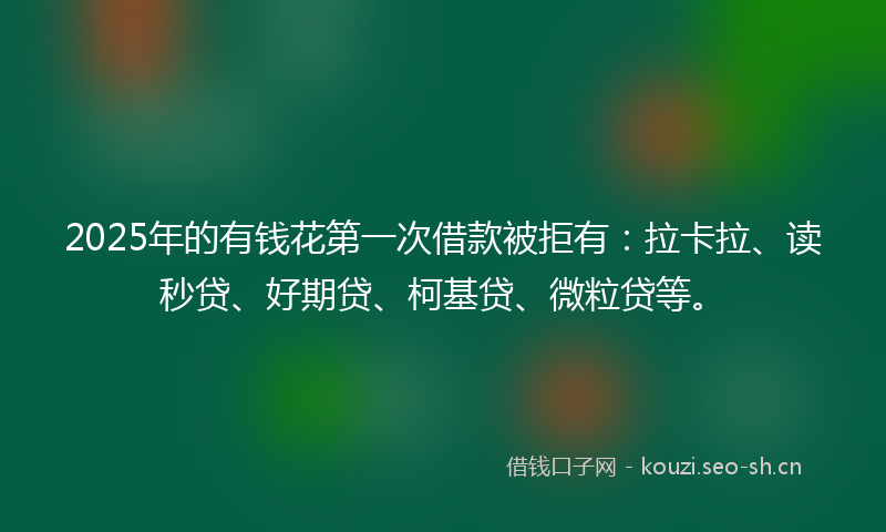 2025年的有钱花第一次借款被拒有：拉卡拉、读秒贷、好期贷、柯基贷、微粒贷等。