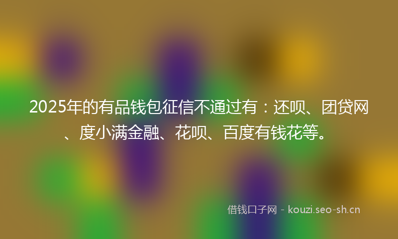 2025年的有品钱包征信不通过有：还呗、团贷网、度小满金融、花呗、百度有钱花等。