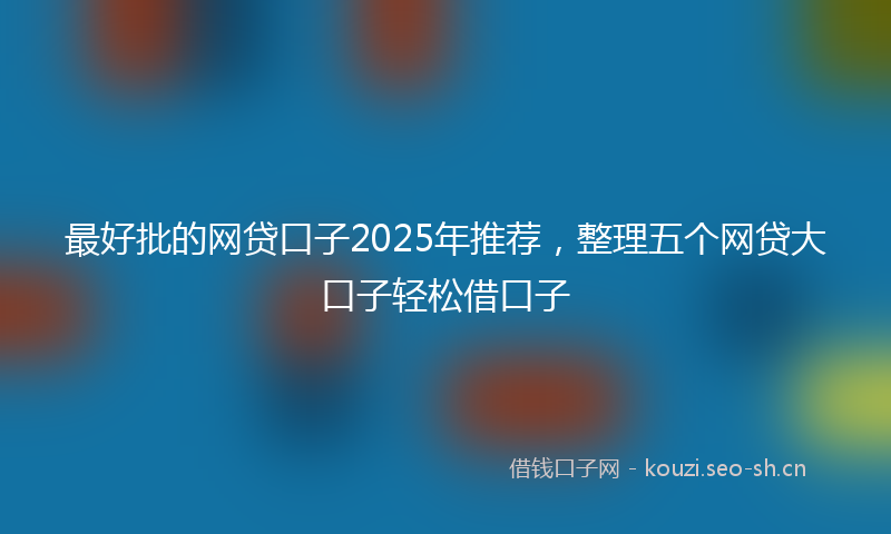 最好批的网贷口子2025年推荐，整理五个网贷大口子轻松借口子