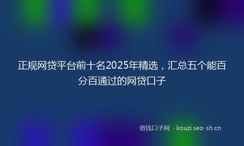 正规网贷平台前十名2025年精选，汇总五个能百分百通过的网贷口子