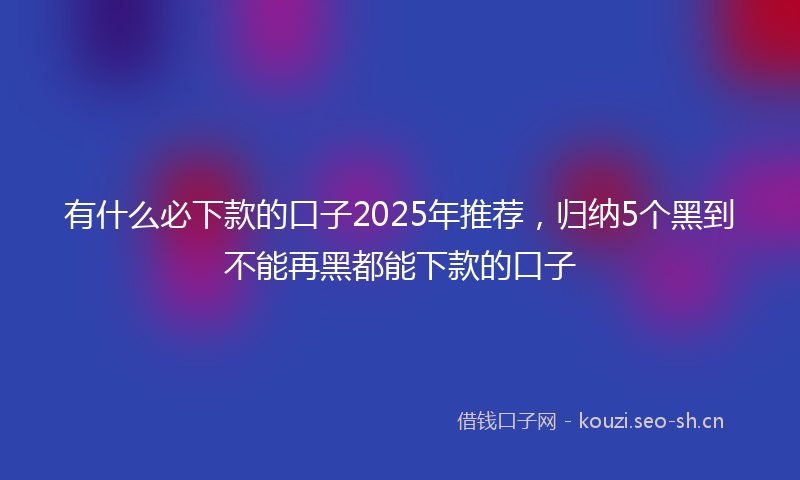 有什么必下款的口子2025年推荐，归纳5个黑到不能再黑都能下款的口子